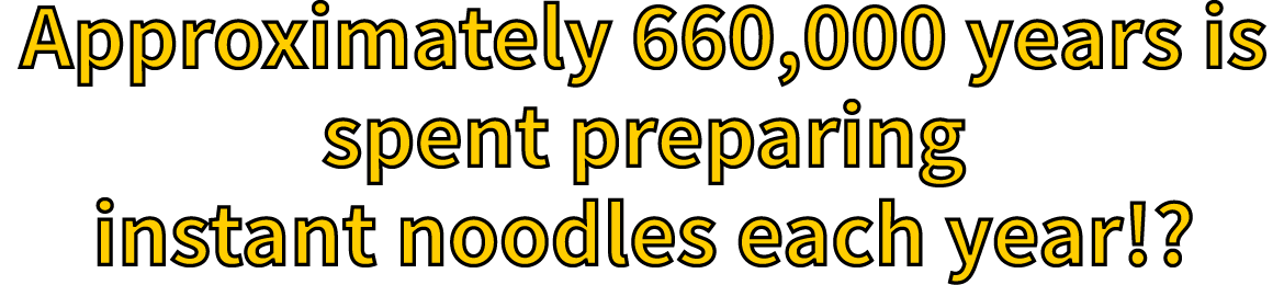 Approximately 660,000 years is spent preparing instant noodles each year!?